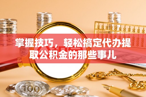 宝山掌握技巧，轻松搞定代办提取公积金的那些事儿
