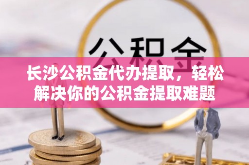 宝山长沙公积金代办提取，轻松解决你的公积金提取难题