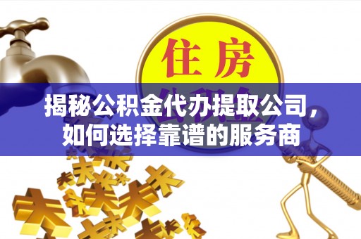 宝山揭秘公积金代办提取公司，如何选择靠谱的服务商