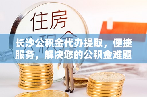 宝山长沙公积金代办提取，便捷服务，解决您的公积金难题