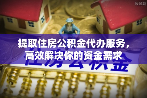 宝山提取住房公积金代办服务，高效解决你的资金需求
