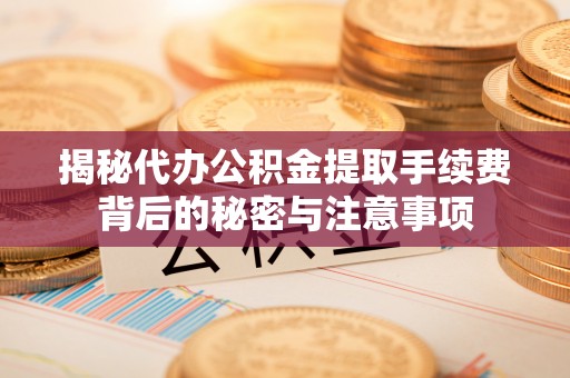 宝山揭秘代办公积金提取手续费背后的秘密与注意事项