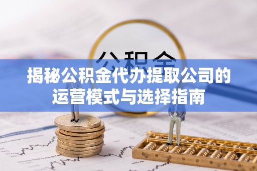 宝山揭秘公积金代办提取公司的运营模式与选择指南