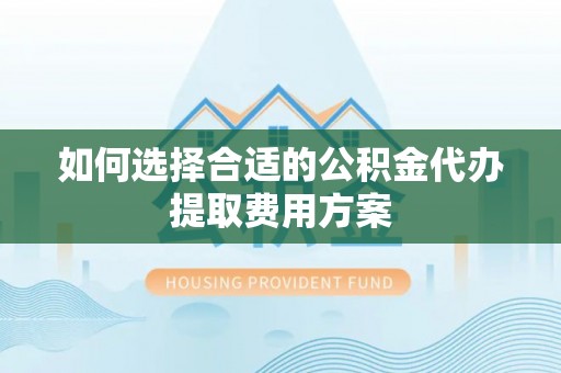 宝山如何选择合适的公积金代办提取费用方案
