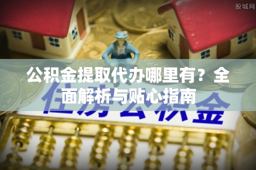 宝山公积金提取代办哪里有？全面解析与贴心指南