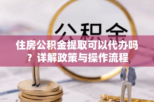 宝山住房公积金提取可以代办吗？详解政策与操作流程
