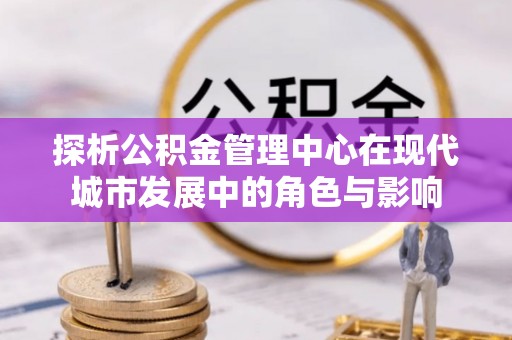 宝山探析公积金管理中心在现代城市发展中的角色与影响