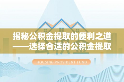 宝山揭秘公积金提取的便利之道——选择合适的公积金提取代办公司是关键
