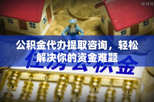 宝山公积金代办提取咨询，轻松解决你的资金难题