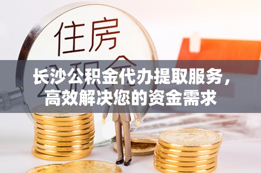 宝山长沙公积金代办提取服务，高效解决您的资金需求