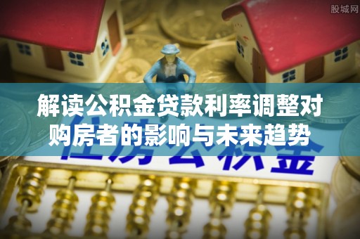 宝山解读公积金贷款利率调整对购房者的影响与未来趋势