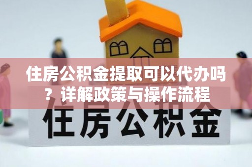 宝山住房公积金提取可以代办吗？详解政策与操作流程