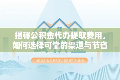 宝山揭秘公积金代办提取费用，如何选择可靠的渠道与节省成本