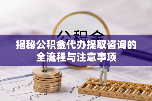 宝山揭秘公积金代办提取咨询的全流程与注意事项