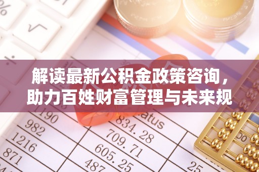 宝山解读最新公积金政策咨询，助力百姓财富管理与未来规划