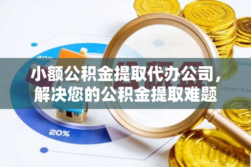 宝山小额公积金提取代办公司，解决您的公积金提取难题