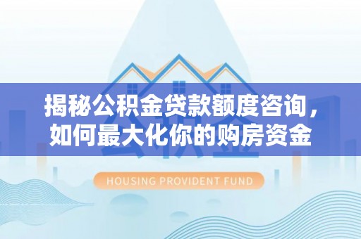 宝山揭秘公积金贷款额度咨询，如何最大化你的购房资金