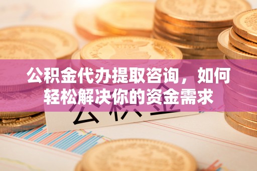 宝山公积金代办提取咨询，如何轻松解决你的资金需求