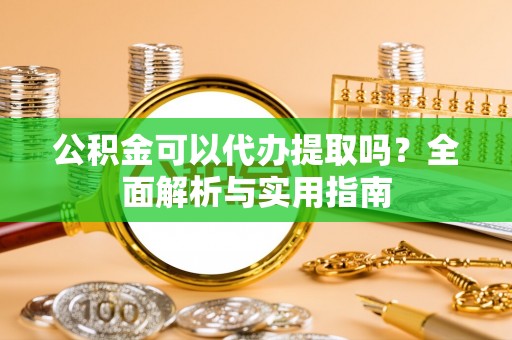 宝山公积金可以代办提取吗？全面解析与实用指南