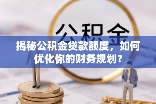 宝山揭秘公积金贷款额度，如何优化你的财务规划？