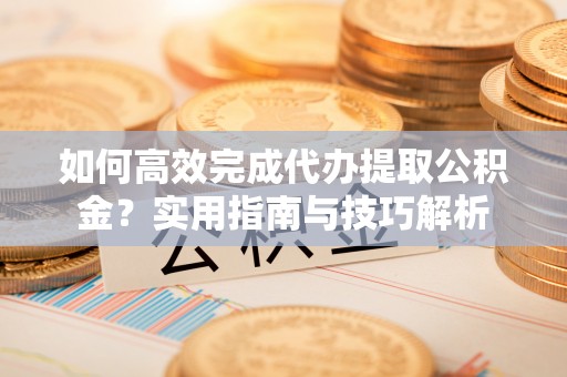 宝山如何高效完成代办提取公积金？实用指南与技巧解析