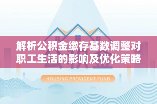 宝山解析公积金缴存基数调整对职工生活的影响及优化策略