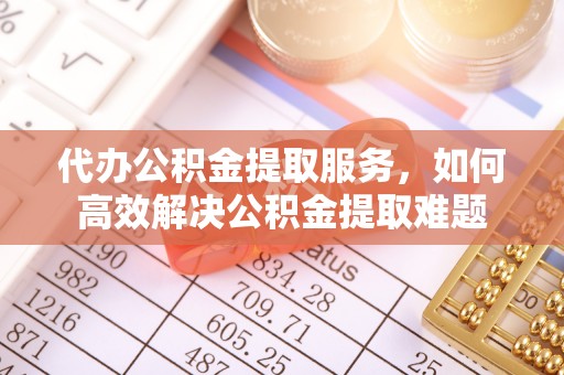 宝山代办公积金提取服务，如何高效解决公积金提取难题