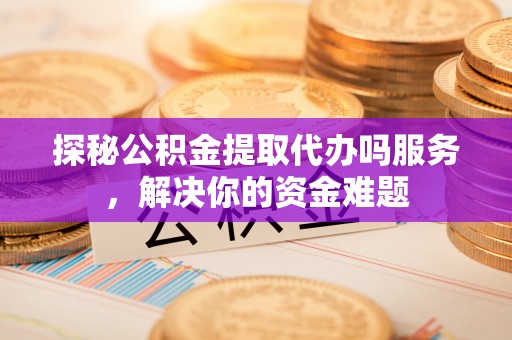 宝山探秘公积金提取代办吗服务，解决你的资金难题
