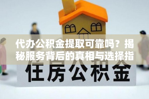 宝山代办公积金提取可靠吗？揭秘服务背后的真相与选择指南