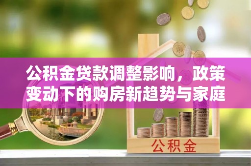 宝山公积金贷款调整影响，政策变动下的购房新趋势与家庭财务规划