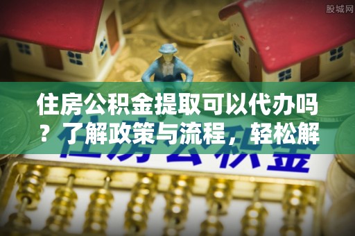 宝山住房公积金提取可以代办吗？了解政策与流程，轻松解决你的疑问