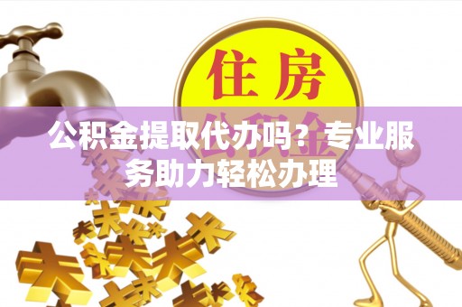 宝山公积金提取代办吗？专业服务助力轻松办理