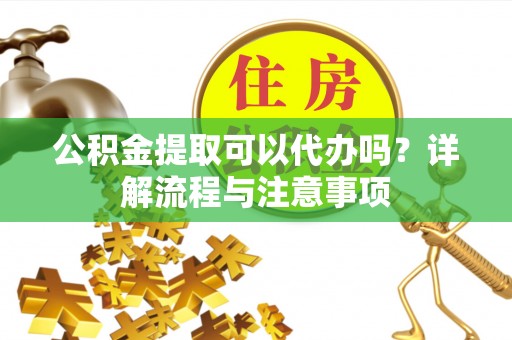 宝山公积金提取可以代办吗？详解流程与注意事项