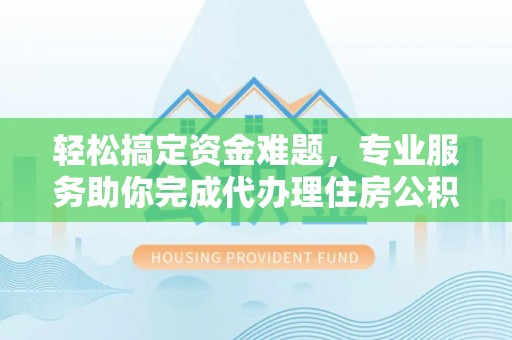 宝山轻松搞定资金难题，专业服务助你完成代办理住房公积金提取