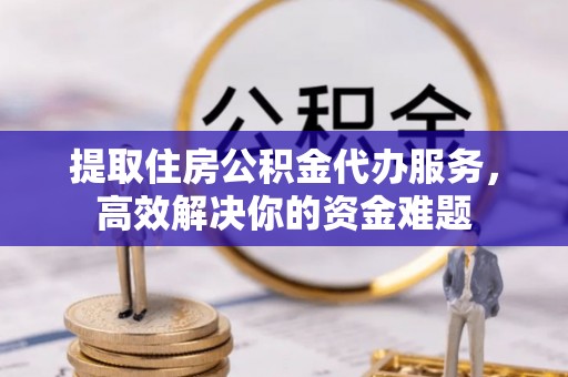 宝山提取住房公积金代办服务，高效解决你的资金难题