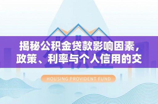 宝山揭秘公积金贷款影响因素，政策、利率与个人信用的交织作用
