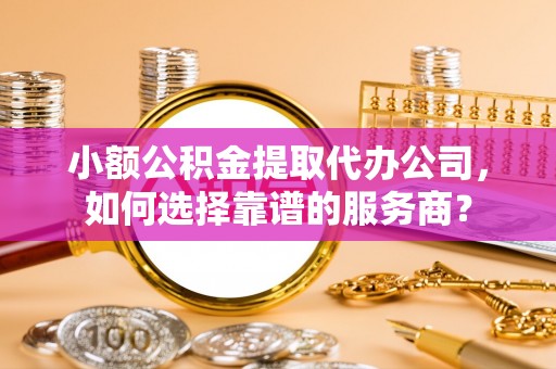 宝山小额公积金提取代办公司，如何选择靠谱的服务商？