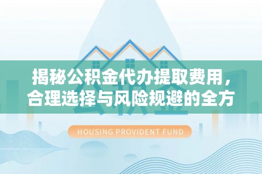 宝山揭秘公积金代办提取费用，合理选择与风险规避的全方位解析