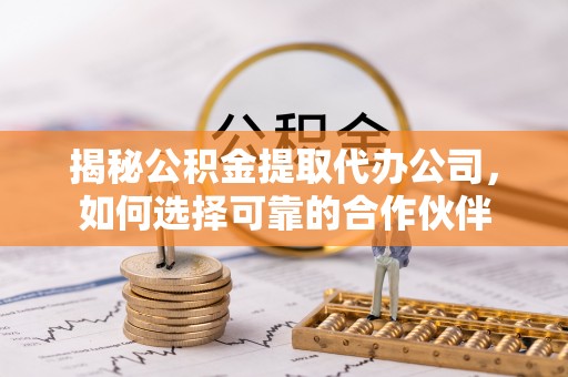 宝山揭秘公积金提取代办公司，如何选择可靠的合作伙伴