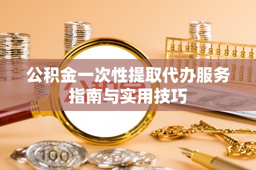 宝山公积金一次性提取代办服务指南与实用技巧