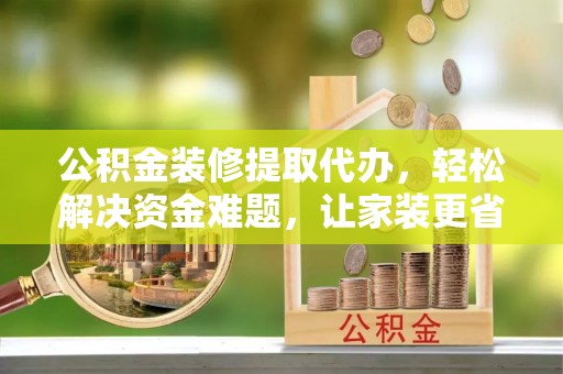 宝山公积金装修提取代办，轻松解决资金难题，让家装更省心