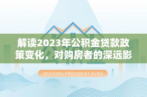 宝山解读2023年公积金贷款政策变化，对购房者的深远影响