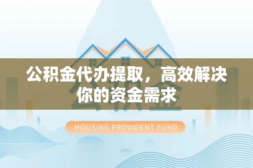 宝山公积金代办提取，高效解决你的资金需求