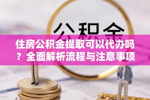 宝山住房公积金提取可以代办吗？全面解析流程与注意事项