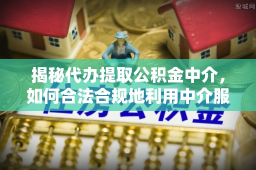 宝山揭秘代办提取公积金中介，如何合法合规地利用中介服务