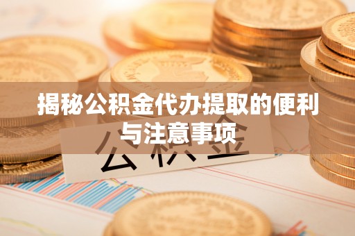 宝山揭秘公积金代办提取的便利与注意事项