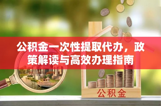 宝山公积金一次性提取代办，政策解读与高效办理指南