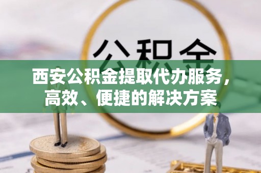 宝山西安公积金提取代办服务，高效、便捷的解决方案