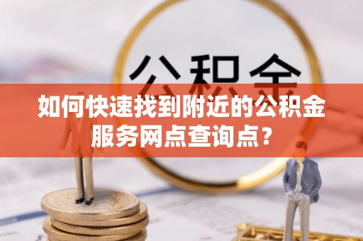 宝山如何快速找到附近的公积金服务网点查询点？