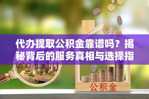 宝山代办提取公积金靠谱吗？揭秘背后的服务真相与选择指南